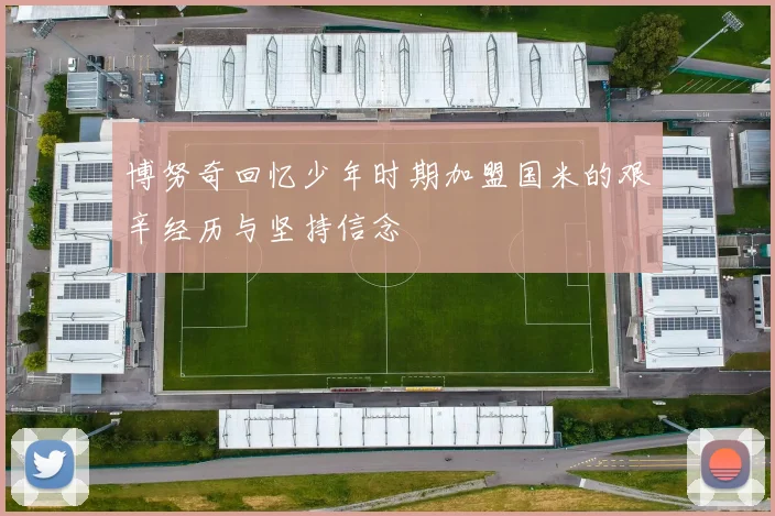博努奇回忆少年时期加盟国米的艰辛经历与坚持信念