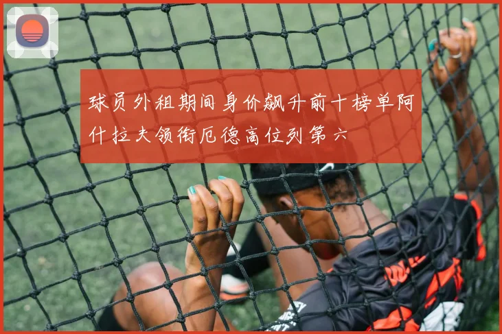 球员外租期间身价飙升前十榜单阿什拉夫领衔厄德高位列第六