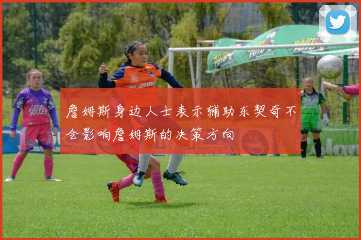 詹姆斯身边人士表示辅助东契奇不会影响詹姆斯的决策方向