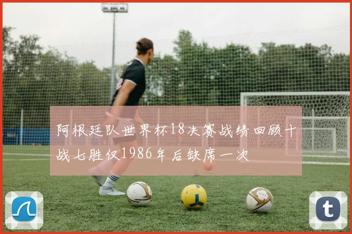 阿根廷队世界杯18决赛战绩回顾十战七胜仅1986年后缺席一次