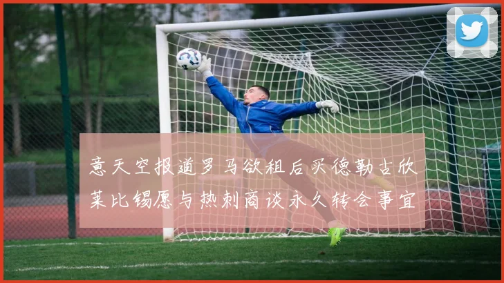 意天空报道罗马欲租后买德勒古欣莱比锡愿与热刺商谈永久转会事宜