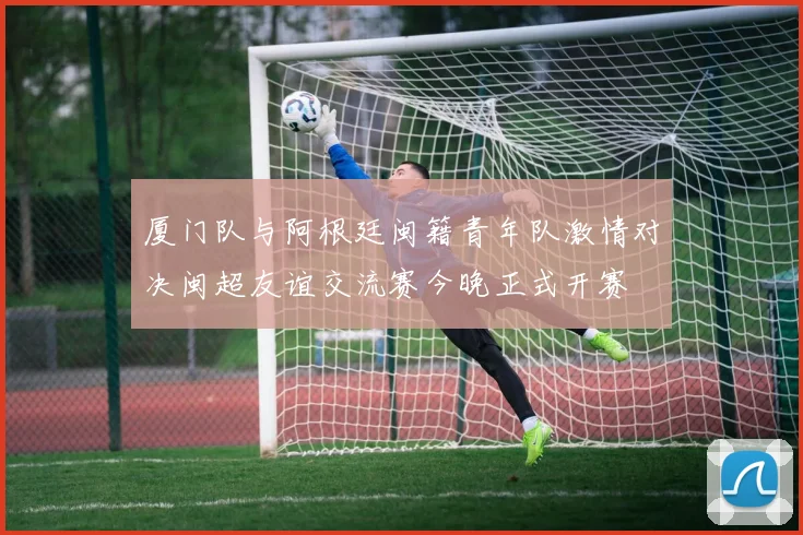 厦门队与阿根廷闽籍青年队激情对决闽超友谊交流赛今晚正式开赛