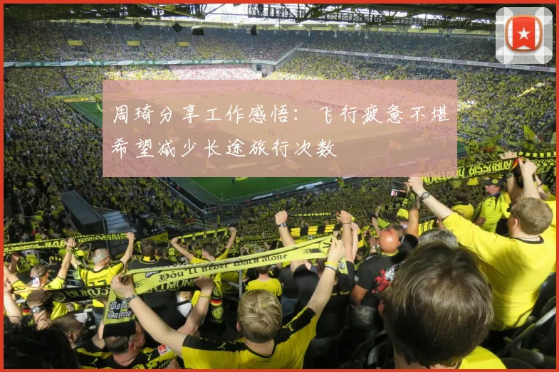 周琦分享工作感悟：飞行疲惫不堪希望减少长途旅行次数