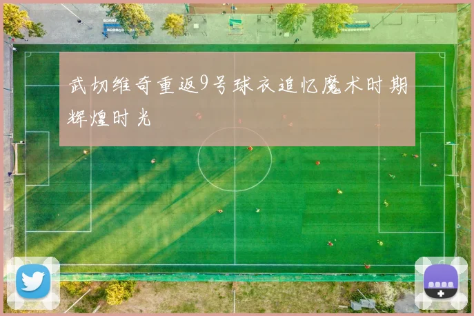 武切维奇重返9号球衣追忆魔术时期辉煌时光