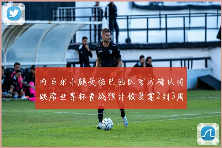 内马尔小腿受伤巴西队官方确认将缺席世界杯首战预计恢复需2到3周