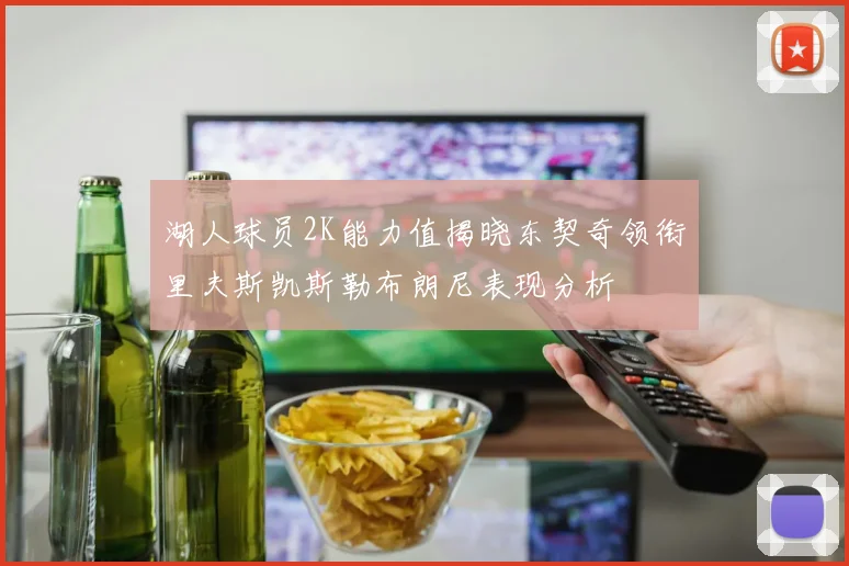 湖人球员2K能力值揭晓东契奇领衔里夫斯凯斯勒布朗尼表现分析