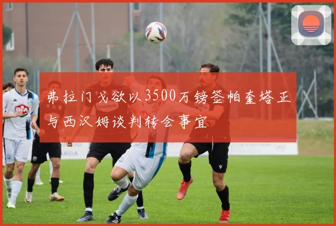 弗拉门戈欲以3500万镑签帕奎塔正与西汉姆谈判转会事宜