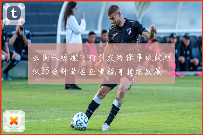 法国队短途飞行引发环保争议航程仅25分钟是否应重视可持续发展