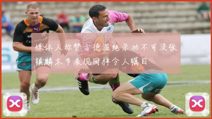 媒体人称赞古德温绝杀功不可没张镇麟末节表现同样令人瞩目