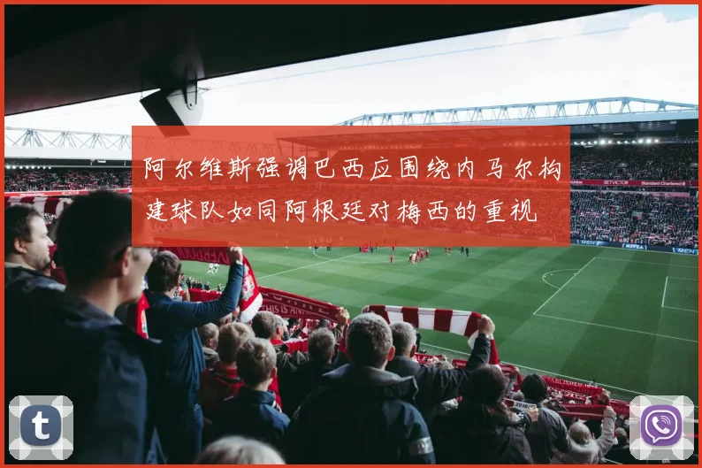 阿尔维斯强调巴西应围绕内马尔构建球队如同阿根廷对梅西的重视