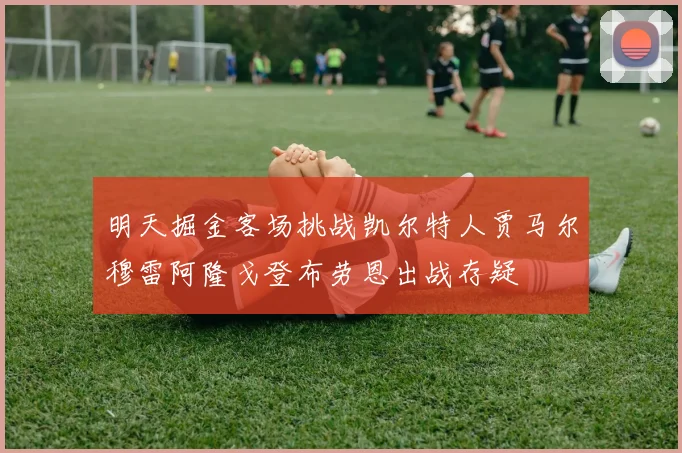 明天掘金客场挑战凯尔特人贾马尔穆雷阿隆戈登布劳恩出战存疑