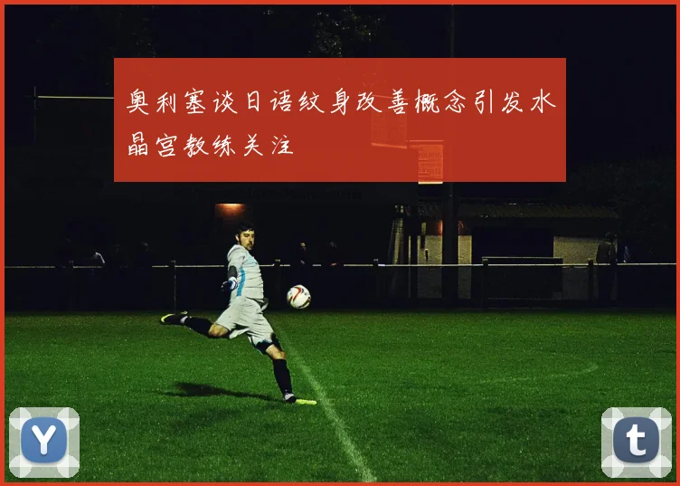 奥利塞谈日语纹身改善概念引发水晶宫教练关注
