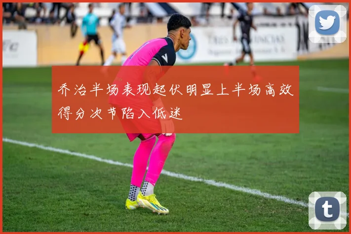 乔治半场表现起伏明显上半场高效得分次节陷入低迷