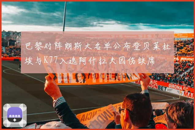巴黎对阵朗斯大名单公布登贝莱杜埃与K77入选阿什拉夫因伤缺席