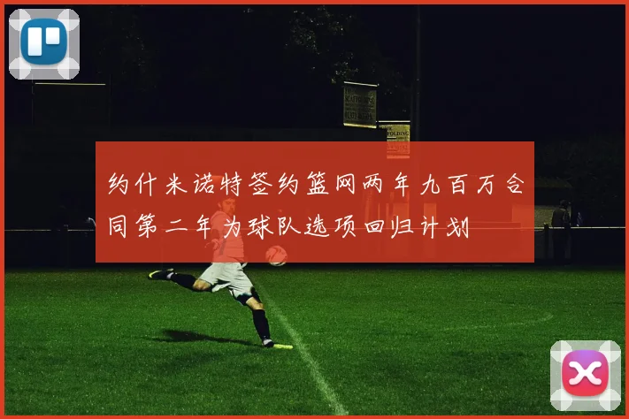 约什米诺特签约篮网两年九百万合同第二年为球队选项回归计划