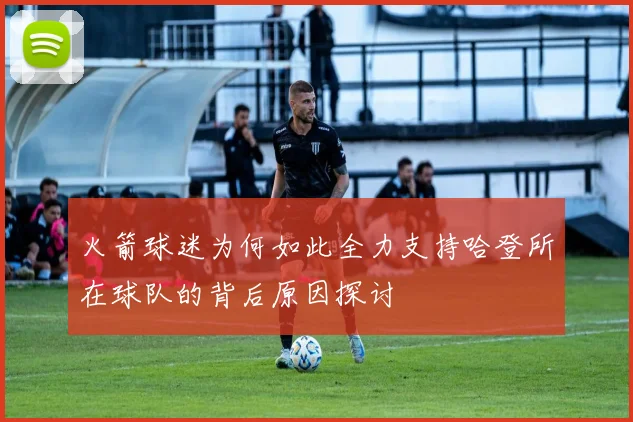 火箭球迷为何如此全力支持哈登所在球队的背后原因探讨