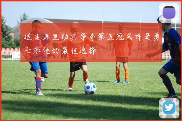 送走库里助其争夺第五冠或许是勇士和他的最佳选择