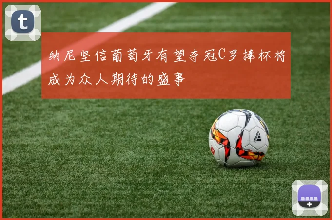 纳尼坚信葡萄牙有望夺冠C罗捧杯将成为众人期待的盛事