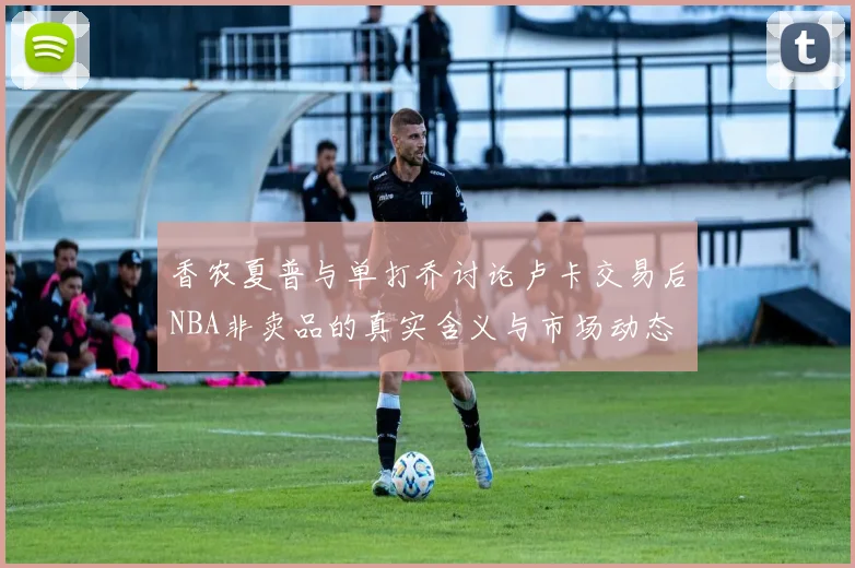 香农夏普与单打乔讨论卢卡交易后NBA非卖品的真实含义与市场动态
