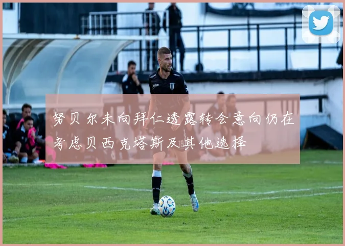 努贝尔未向拜仁透露转会意向仍在考虑贝西克塔斯及其他选择