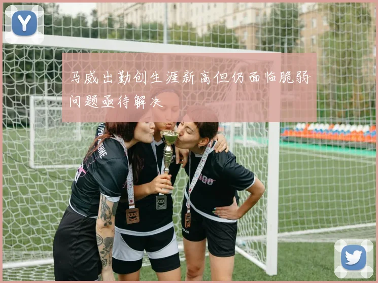 马威出勤创生涯新高但仍面临脆弱问题亟待解决