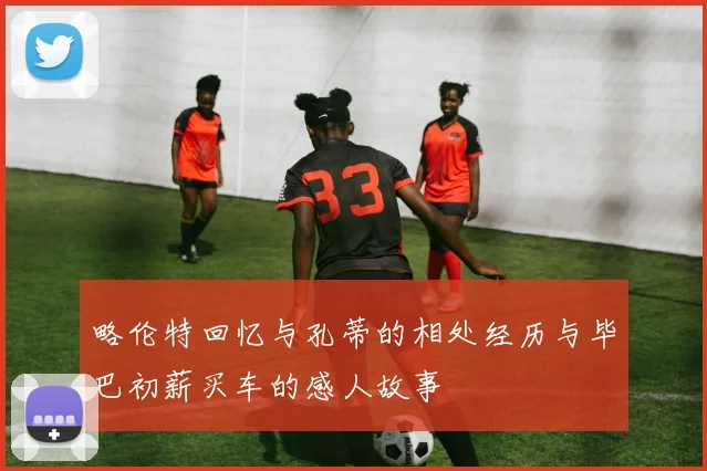 略伦特回忆与孔蒂的相处经历与毕巴初薪买车的感人故事
