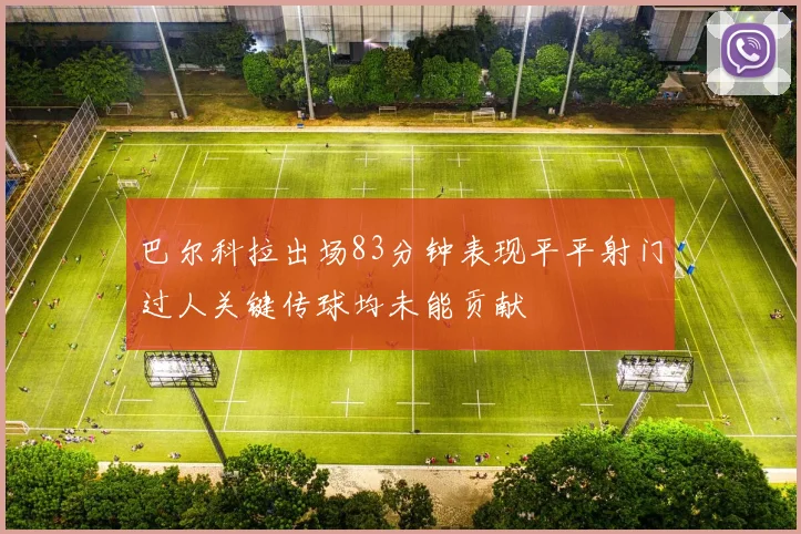巴尔科拉出场83分钟表现平平射门过人关键传球均未能贡献