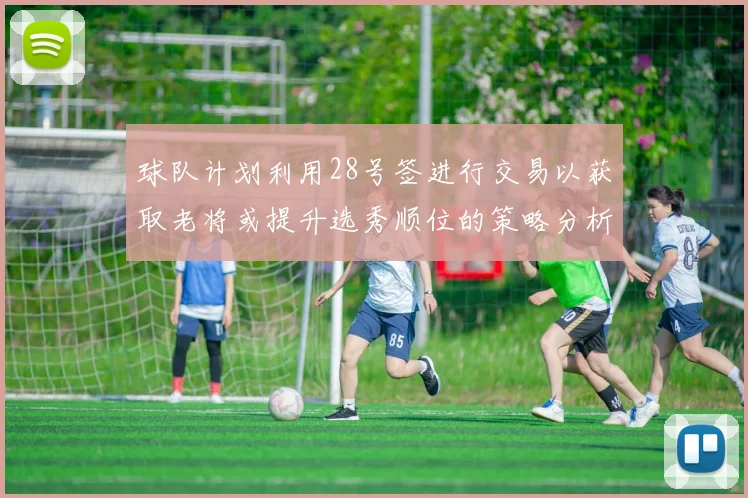 球队计划利用28号签进行交易以获取老将或提升选秀顺位的策略分析