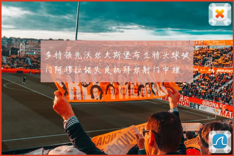多特领先沃尔夫斯堡布兰特头球破门阿穆拉错失良机拜尔射门中框