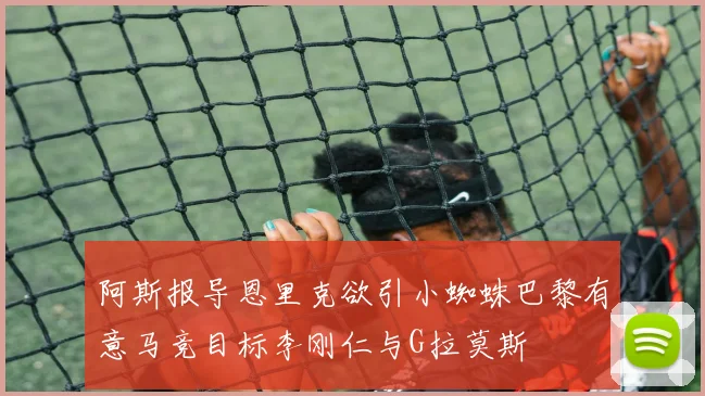阿斯报导恩里克欲引小蜘蛛巴黎有意马竞目标李刚仁与G拉莫斯