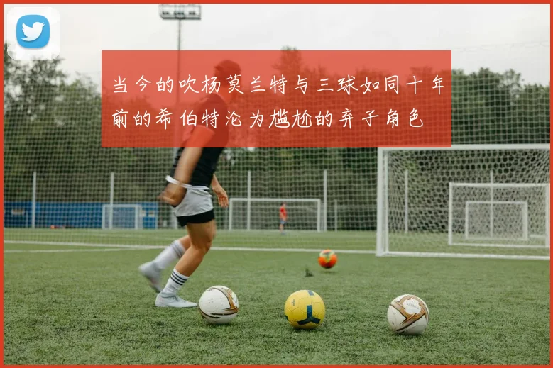 当今的吹杨莫兰特与三球如同十年前的希伯特沦为尴尬的弃子角色