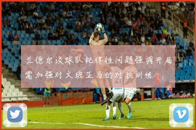 兰德尔谈球队纪律性问题强调开局需加强对文班亚马的对抗训练