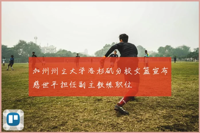 加州州立大学洛杉矶分校女篮宣布慈世平担任副主教练职位
