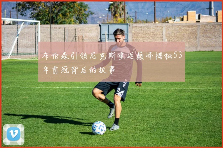 布伦森引领尼克斯重返巅峰揭秘53年首冠背后的故事