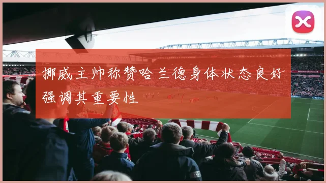 挪威主帅称赞哈兰德身体状态良好强调其重要性
