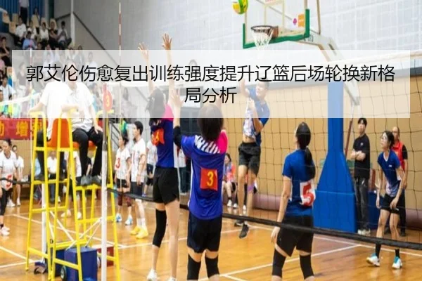 郭艾伦伤愈复出训练强度提升辽篮后场轮换新格局分析 - YaboSports